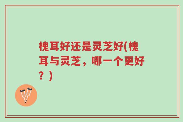 槐耳好还是灵芝好(槐耳与灵芝,哪一个更好?)-第1张图片-超越 槐耳好还是灵芝好(槐耳与灵芝,哪一个更好?)-第1张图片-超越
