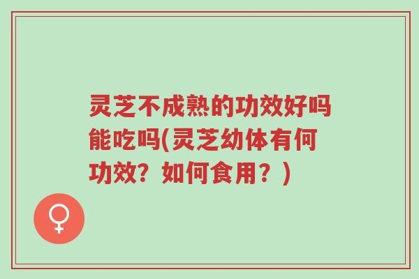灵芝不成熟的功效好吗能吃吗(灵芝幼体有何功效?如何食用?)-第1张图片-超越 灵芝不成熟的功效好吗能吃吗(灵芝幼体有何功效?如何食用?)-第1张图片-超越