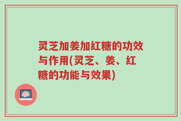 灵芝加姜加红糖的功效与作用(灵芝、姜、红糖的功能与效果)-第1张图片-超越