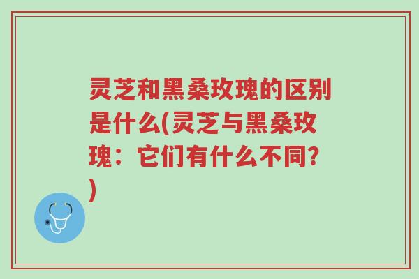 灵芝和黑桑玫瑰的区别是什么(灵芝与黑桑玫瑰:它们有什么不同?)-第1张图片-超越 灵芝和黑桑玫瑰的区别是什么(灵芝与黑桑玫瑰:它们有什么不同?)-第1张图片-超越