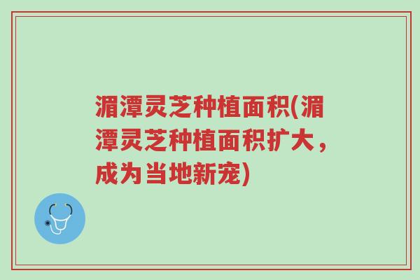 湄潭灵芝种植面积(湄潭灵芝种植面积扩大，成为当地新宠)-第1张图片-超越
