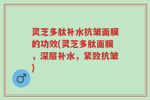 灵芝多肽补水抗皱面膜的功效(灵芝多肽面膜,深层补水,紧致抗皱)-第1张图片-超越 灵芝多肽补水抗皱面膜的功效(灵芝多肽面膜,深层补水,紧致抗皱)-第1张图片-超越