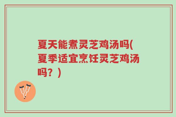 夏天能煮灵芝鸡汤吗(夏季适宜烹饪灵芝鸡汤吗？)-第1张图片-超越