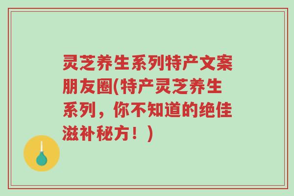灵芝养生系列特产文案朋友圈(特产灵芝养生系列，你不知道的绝佳滋补秘方！)-第1张图片-超越