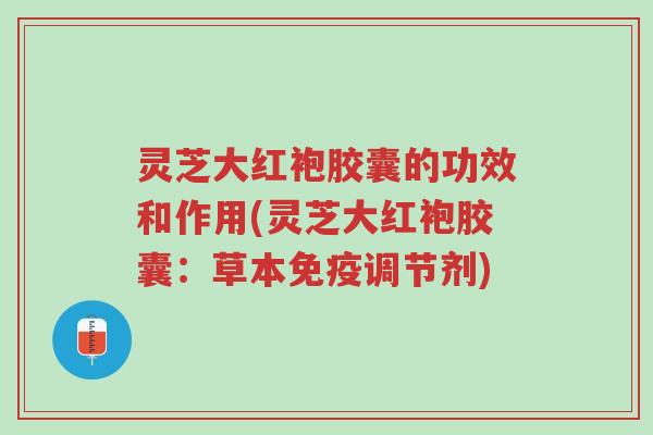 灵芝大红袍胶囊的功效和作用(灵芝大红袍胶囊:草本免疫调节剂)-第1张图片-超越 灵芝大红袍胶囊的功效和作用(灵芝大红袍胶囊:草本免疫调节剂)-第1张图片-超越