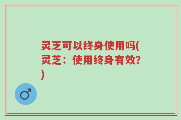 灵芝可以终身使用吗(灵芝:使用终身有效?)-第1张图片-超越 灵芝可以终身使用吗(灵芝:使用终身有效?)-第1张图片-超越