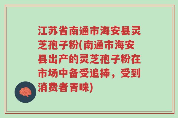 江苏省南通市海安县灵芝孢子粉(南通市海安县出产的灵芝孢子粉在市场中备受追捧,受到消费者青睐)-第1张图片-超越 江苏省南通市海安县灵芝孢子粉(南通市海安县出产的灵芝孢子粉在市场中备受追捧,受到消费者青睐)-第1张图片-超越