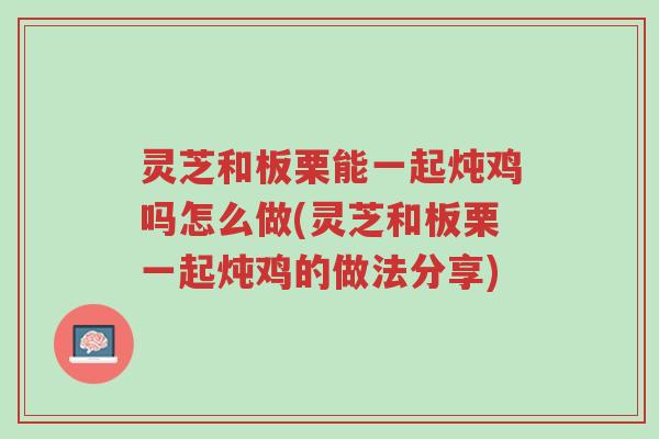 灵芝和板栗能一起炖鸡吗怎么做(灵芝和板栗一起炖鸡的做法分享)-第1张图片-超越 灵芝和板栗能一起炖鸡吗怎么做(灵芝和板栗一起炖鸡的做法分享)-第1张图片-超越