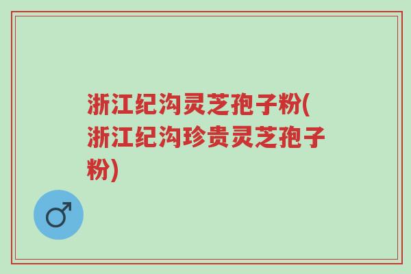 浙江纪沟灵芝孢子粉(浙江纪沟珍贵灵芝孢子粉)-第1张图片-超越