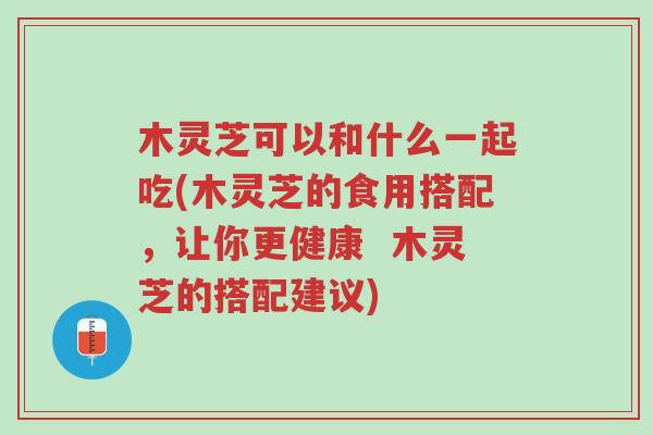 木灵芝可以和什么一起吃(木灵芝的食用搭配，让你更健康  木灵芝的搭配建议)-第1张图片-超越