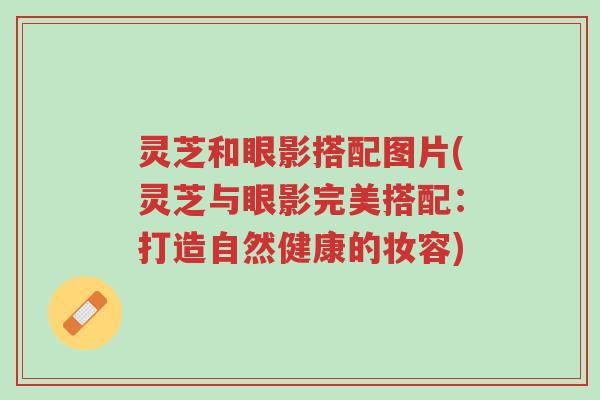 灵芝和眼影搭配图片(灵芝与眼影完美搭配:打造自然健康的妆容)-第1张图片-超越 灵芝和眼影搭配图片(灵芝与眼影完美搭配:打造自然健康的妆容)-第1张图片-超越