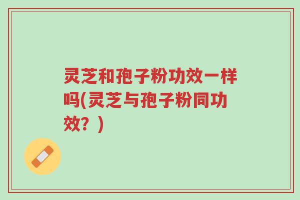 灵芝和孢子粉功效一样吗(灵芝与孢子粉同功效？)-第1张图片-超越