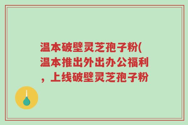 温本破壁灵芝孢子粉(温本推出外出办公福利,上线破壁灵芝孢子粉-第1张图片-超越 温本破壁灵芝孢子粉(温本推出外出办公福利,上线破壁灵芝孢子粉-第1张图片-超越