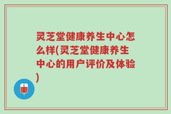 灵芝堂健康养生中心怎么样(灵芝堂健康养生中心的用户评价及体验)-第1张图片-超越 灵芝堂健康养生中心怎么样(灵芝堂健康养生中心的用户评价及体验)-第1张图片-超越