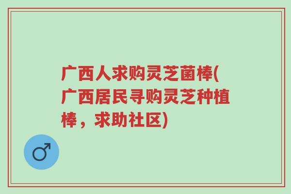 广西人求购灵芝菌棒(广西居民寻购灵芝种植棒,求助社区)-第1张图片-超越 广西人求购灵芝菌棒(广西居民寻购灵芝种植棒,求助社区)-第1张图片-超越