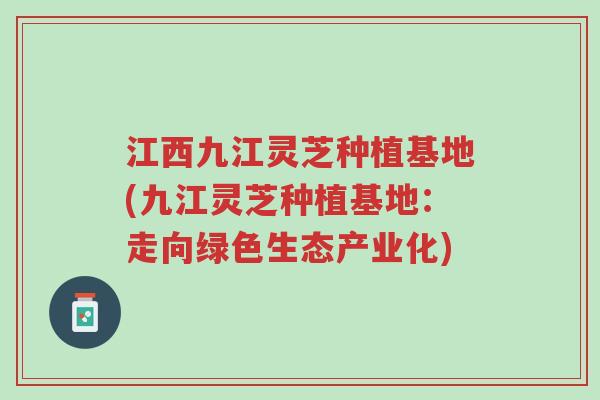 江西九江灵芝种植基地(九江灵芝种植基地:走向绿色生态产业化)-第1张图片-超越 江西九江灵芝种植基地(九江灵芝种植基地:走向绿色生态产业化)-第1张图片-超越