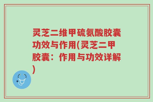 灵芝二维甲硫氨酸胶囊功效与作用(灵芝二甲胶囊:作用与功效详解)-第1张图片-超越 灵芝二维甲硫氨酸胶囊功效与作用(灵芝二甲胶囊:作用与功效详解)-第1张图片-超越