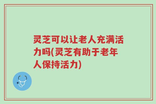 灵芝可以让老人充满活力吗(灵芝有助于老年人保持活力)-第1张图片-超越 灵芝可以让老人充满活力吗(灵芝有助于老年人保持活力)-第1张图片-超越