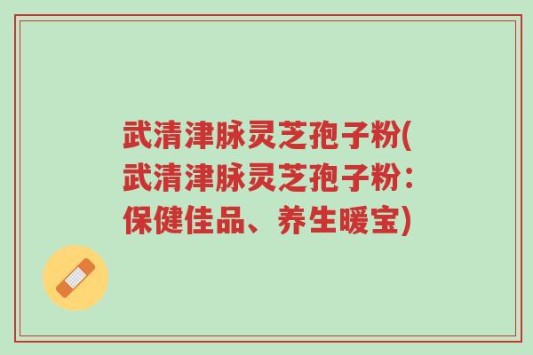 武清津脉灵芝孢子粉(武清津脉灵芝孢子粉:保健佳品、养生暖宝)-第1张图片-超越 武清津脉灵芝孢子粉(武清津脉灵芝孢子粉:保健佳品、养生暖宝)-第1张图片-超越