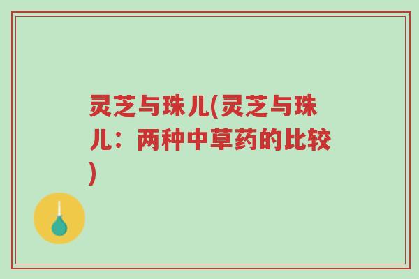 灵芝与珠儿(灵芝与珠儿:两种中草药的比较)-第1张图片-超越 灵芝与珠儿(灵芝与珠儿:两种中草药的比较)-第1张图片-超越