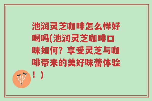 池润灵芝咖啡怎么样好喝吗(池润灵芝咖啡口味如何?享受灵芝与咖啡带来的美好味蕾体验!)-第1张图片-超越 池润灵芝咖啡怎么样好喝吗(池润灵芝咖啡口味如何?享受灵芝与咖啡带来的美好味蕾体验!)-第1张图片-超越