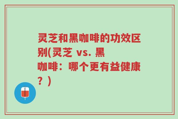 灵芝和黑咖啡的功效区别(灵芝 vs. 黑咖啡:哪个更有益健康?)-第1张图片-超越 灵芝和黑咖啡的功效区别(灵芝 vs. 黑咖啡:哪个更有益健康?)-第1张图片-超越