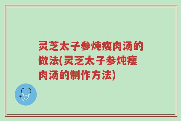 灵芝太子参炖瘦肉汤的做法(灵芝太子参炖瘦肉汤的制作方法)-第1张图片-超越 灵芝太子参炖瘦肉汤的做法(灵芝太子参炖瘦肉汤的制作方法)-第1张图片-超越