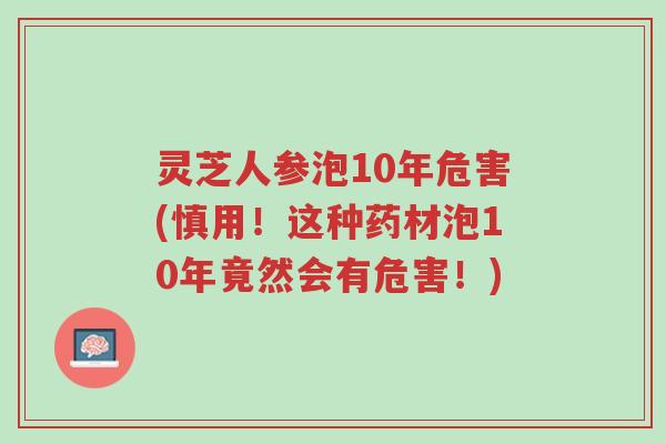 灵芝人参泡10年危害(慎用！这种药材泡10年竟然会有危害！)-第1张图片-超越