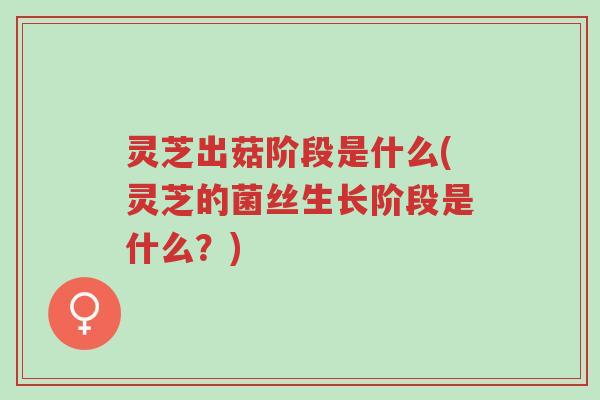 灵芝出菇阶段是什么(灵芝的菌丝生长阶段是什么?)-第1张图片-超越 灵芝出菇阶段是什么(灵芝的菌丝生长阶段是什么?)-第1张图片-超越