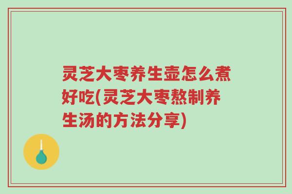 灵芝大枣养生壶怎么煮好吃(灵芝大枣熬制养生汤的方法分享)-第1张图片-超越