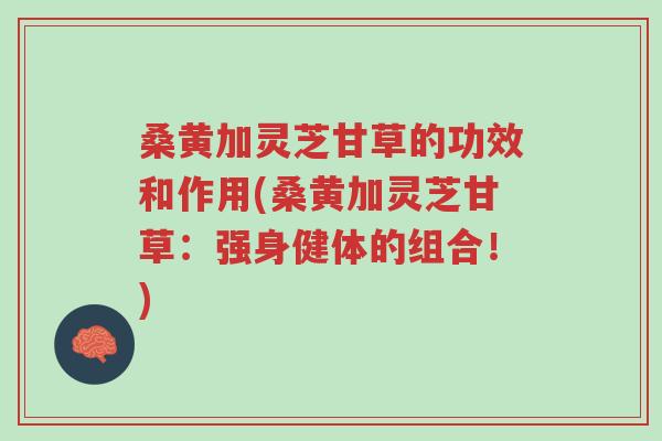 桑黄加灵芝甘草的功效和作用(桑黄加灵芝甘草:强身健体的组合!)-第1张图片-超越 桑黄加灵芝甘草的功效和作用(桑黄加灵芝甘草:强身健体的组合!)-第1张图片-超越