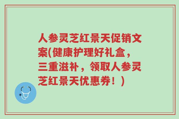 人参灵芝红景天促销文案(健康护理好礼盒,三重滋补,领取人参灵芝红景天优惠券!)-第1张图片-超越 人参灵芝红景天促销文案(健康护理好礼盒,三重滋补,领取人参灵芝红景天优惠券!)-第1张图片-超越