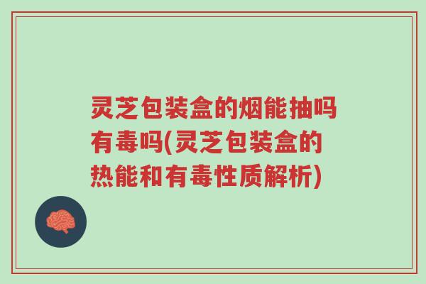 灵芝包装盒的烟能抽吗有毒吗(灵芝包装盒的热能和有毒性质解析)-第1张图片-超越 灵芝包装盒的烟能抽吗有毒吗(灵芝包装盒的热能和有毒性质解析)-第1张图片-超越