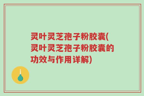 灵叶灵芝孢子粉胶囊(灵叶灵芝孢子粉胶囊的功效与作用详解)-第1张图片-超越