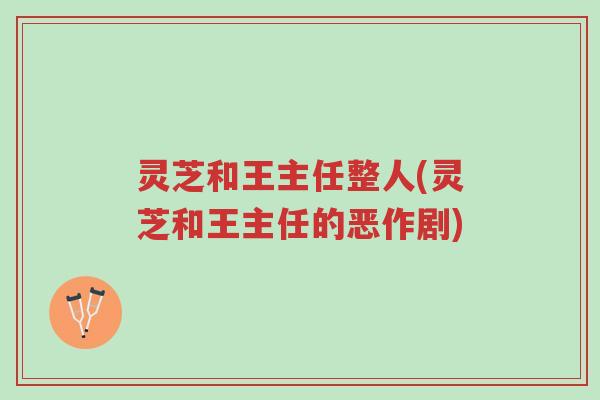 灵芝和王主任整人(灵芝和王主任的恶作剧)-第1张图片-超越 灵芝和王主任整人(灵芝和王主任的恶作剧)-第1张图片-超越