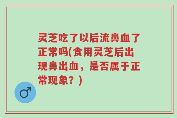 灵芝吃了以后流鼻血了正常吗(食用灵芝后出现鼻出血,是否属于正常现象?)-第1张图片-超越 灵芝吃了以后流鼻血了正常吗(食用灵芝后出现鼻出血,是否属于正常现象?)-第1张图片-超越
