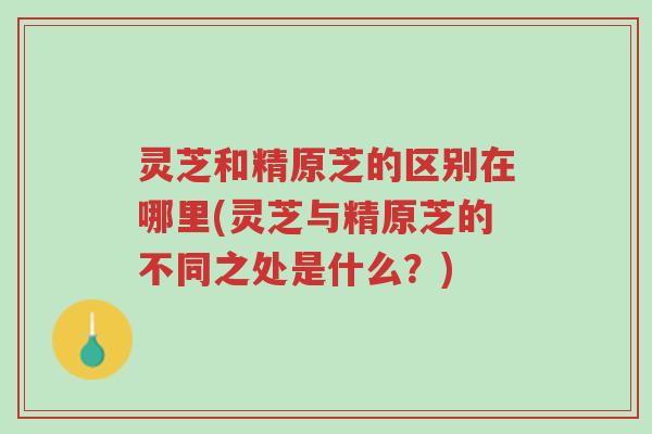 灵芝和精原芝的区别在哪里(灵芝与精原芝的不同之处是什么?)-第1张图片-超越 灵芝和精原芝的区别在哪里(灵芝与精原芝的不同之处是什么?)-第1张图片-超越