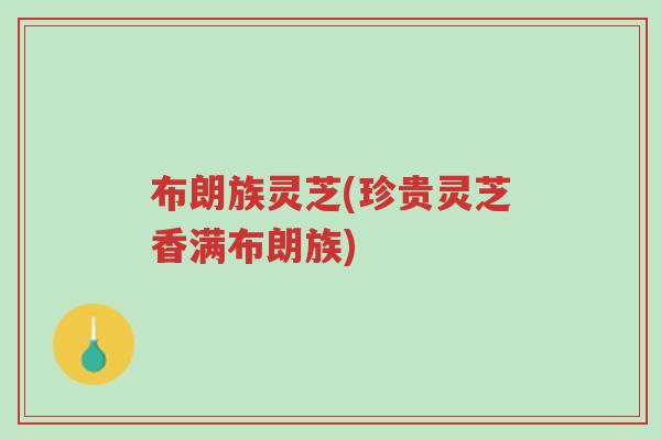 布朗族灵芝(珍贵灵芝香满布朗族)-第1张图片-超越 布朗族灵芝(珍贵灵芝香满布朗族)-第1张图片-超越
