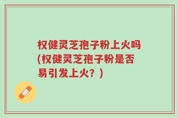 权健灵芝孢子粉上火吗(权健灵芝孢子粉是否易引发上火?)-第1张图片-超越 权健灵芝孢子粉上火吗(权健灵芝孢子粉是否易引发上火?)-第1张图片-超越