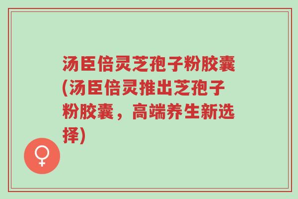 汤臣倍灵芝孢子粉胶囊(汤臣倍灵推出芝孢子粉胶囊,高端养生新选择)-第1张图片-超越 汤臣倍灵芝孢子粉胶囊(汤臣倍灵推出芝孢子粉胶囊,高端养生新选择)-第1张图片-超越