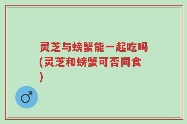 灵芝与螃蟹能一起吃吗(灵芝和螃蟹可否同食)-第1张图片-超越 灵芝与螃蟹能一起吃吗(灵芝和螃蟹可否同食)-第1张图片-超越