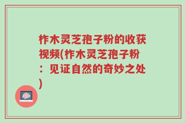 柞木灵芝孢子粉的收获视频(柞木灵芝孢子粉：见证自然的奇妙之处)-第1张图片-超越