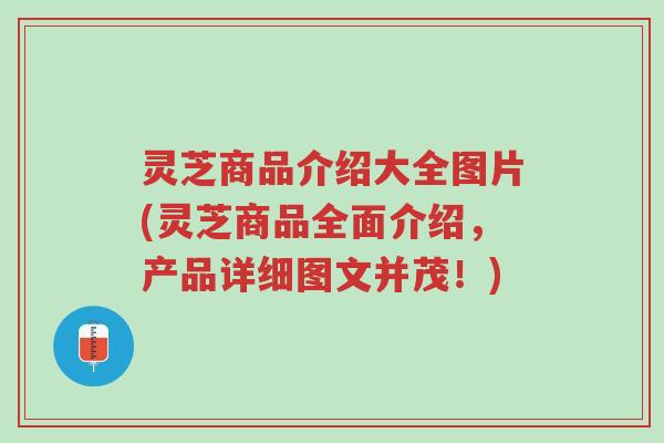 灵芝商品介绍大全图片(灵芝商品全面介绍,产品详细图文并茂!)-第1张图片-超越 灵芝商品介绍大全图片(灵芝商品全面介绍,产品详细图文并茂!)-第1张图片-超越