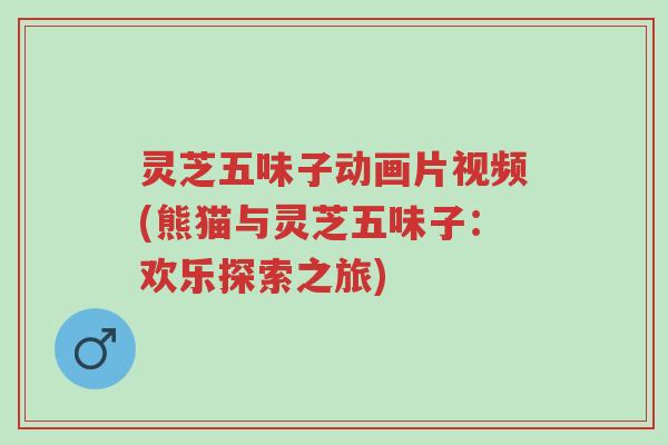 灵芝五味子动画片视频(熊猫与灵芝五味子:欢乐探索之旅)-第1张图片-超越 灵芝五味子动画片视频(熊猫与灵芝五味子:欢乐探索之旅)-第1张图片-超越