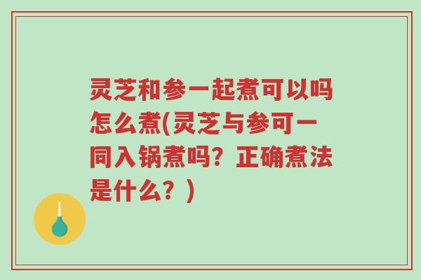 灵芝和参一起煮可以吗怎么煮(灵芝与参可一同入锅煮吗?正确煮法是什么?)-第1张图片-超越 灵芝和参一起煮可以吗怎么煮(灵芝与参可一同入锅煮吗?正确煮法是什么?)-第1张图片-超越