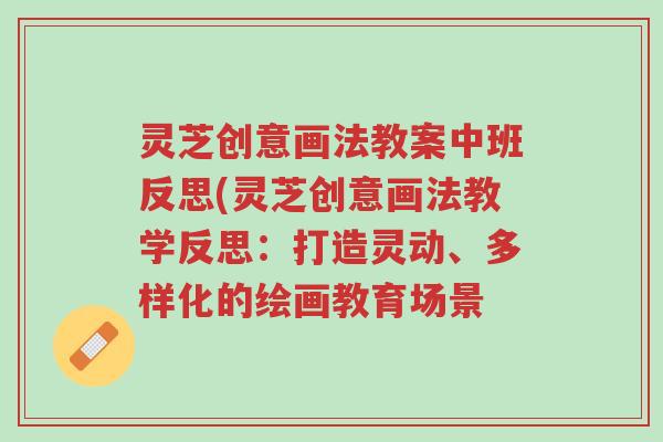 灵芝创意画法教案中班反思(灵芝创意画法教学反思:打造灵动、多样化的绘画教育场景-第1张图片-超越 灵芝创意画法教案中班反思(灵芝创意画法教学反思:打造灵动、多样化的绘画教育场景-第1张图片-超越