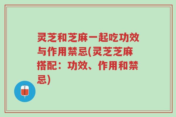 灵芝和芝麻一起吃功效与作用禁忌(灵芝芝麻搭配：功效、作用和禁忌)-第1张图片-超越