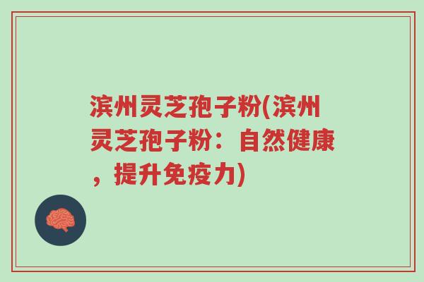 滨州灵芝孢子粉(滨州灵芝孢子粉：自然健康，提升免疫力)-第1张图片-超越