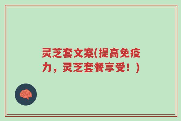 灵芝套文案(提高免疫力,灵芝套餐享受!)-第1张图片-超越 灵芝套文案(提高免疫力,灵芝套餐享受!)-第1张图片-超越