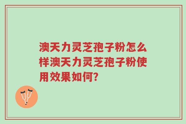 澳天力灵芝孢子粉怎么样澳天力灵芝孢子粉使用效果如何?-第1张图片-超越 澳天力灵芝孢子粉怎么样澳天力灵芝孢子粉使用效果如何?-第1张图片-超越